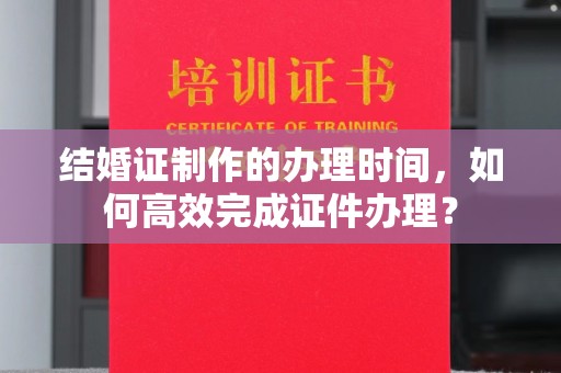 香洲结婚证制作的办理时间，如何高效完成证件办理？