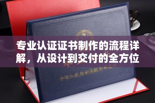 香洲专业认证证书制作的流程详解，从设计到交付的全方位指南