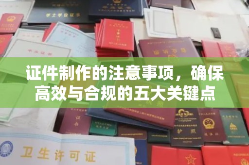 香洲证件制作的注意事项，确保高效与合规的五大关键点