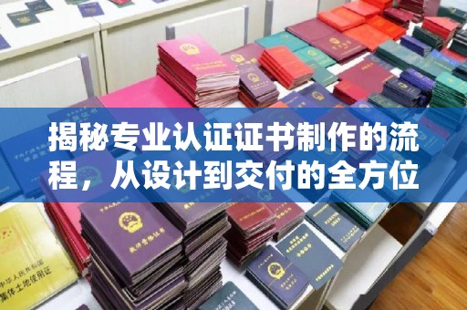 香洲揭秘专业认证证书制作的流程，从设计到交付的全方位指南