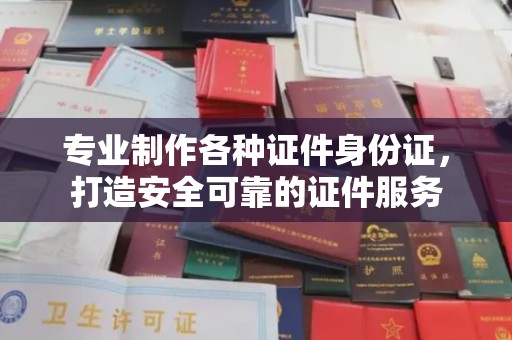 香洲专业制作各种证件身份证，打造安全可靠的证件服务