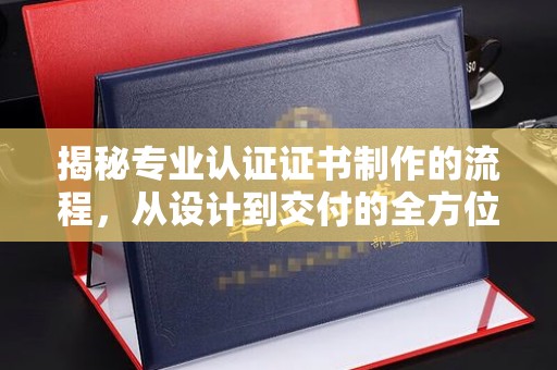 香洲揭秘专业认证证书制作的流程，从设计到交付的全方位指南
