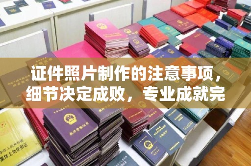 香洲证件照片制作的注意事项，细节决定成败，专业成就完美